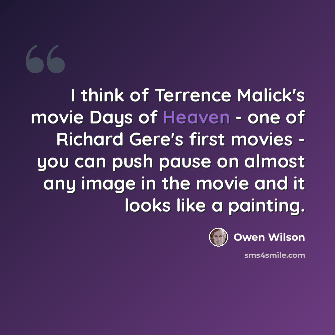 “I think of Terrence Malick's movie Days of Heaven - one of Richard Gere's first movies - you can push pause on almost any image in the movie and it looks like a painting.” quote by Owen Wilson