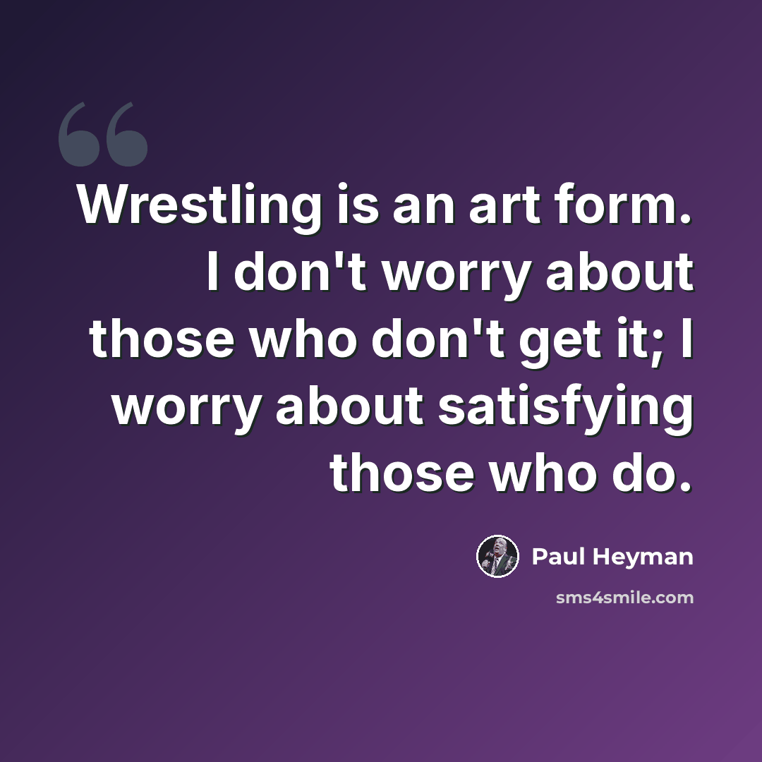 “Wrestling is an art form. I don't worry about those who don't get it; I worry about satisfying those who do.” quote by Paul Heyman