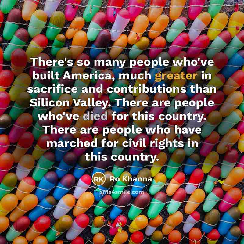 “There's so many people who've built America, much greater in sacrifice and contributions than Silicon Valley. There are people who've died for this country. There are people who have marched for civil rights in this country.” quote by Ro Khanna
