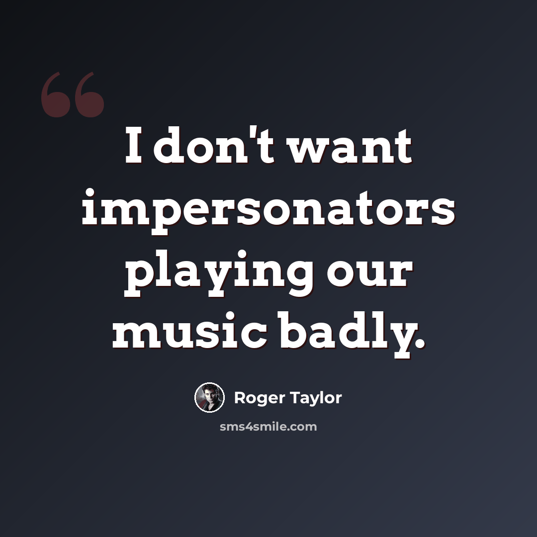 “I don't want impersonators playing our music badly.” quote by Roger Taylor