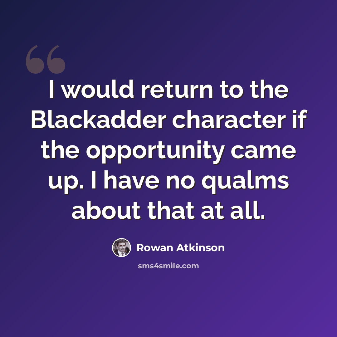 “I would return to the Blackadder character if the opportunity came up. I have no qualms about that at all.” quote by Rowan Atkinson