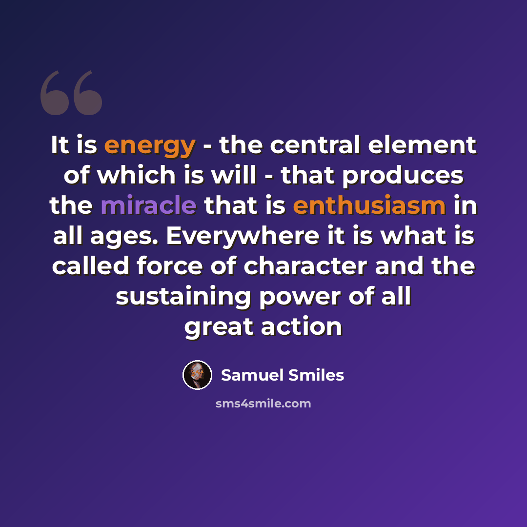 “It is energy - the central element of which is will - that produces the miracle that is enthusiasm in all ages. Everywhere it is what is called force of character and the sustaining power of all great action” quote by Samuel Smiles
