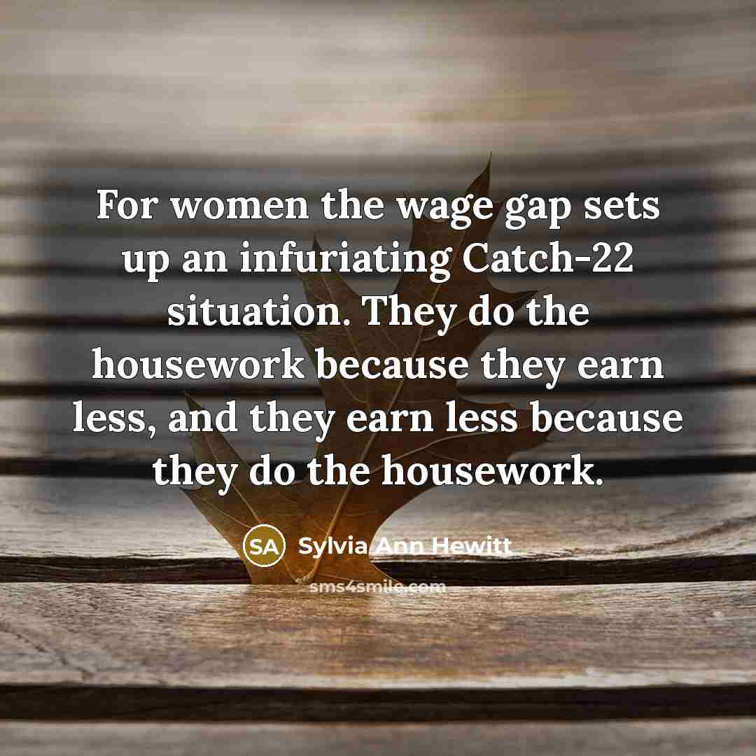 “For women the wage gap sets up an infuriating Catch-22 situation. They do the housework because they earn less, and they earn less because they do the housework.” quote by Sylvia Ann Hewitt