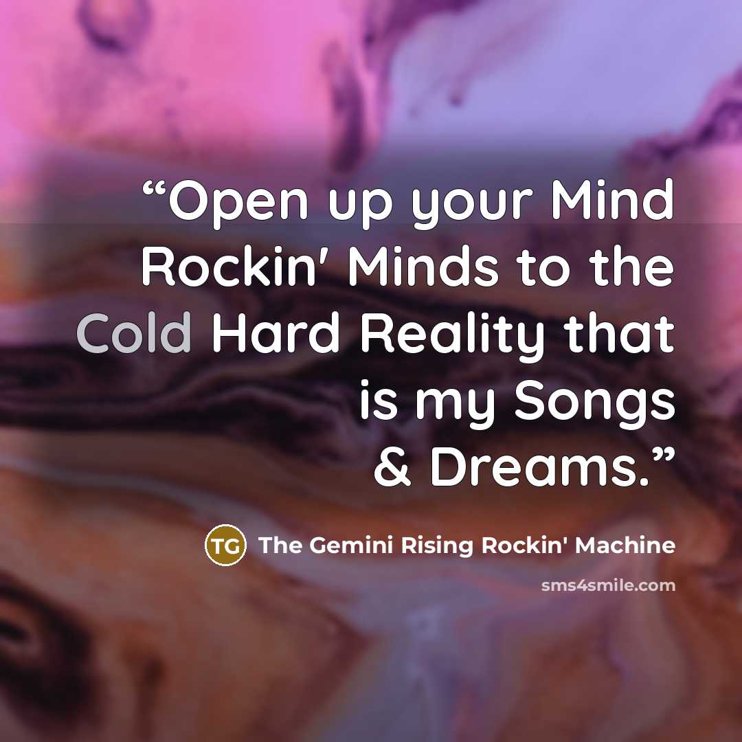 “Open up your Mind Rockin' Minds to the Cold Hard Reality that is my Songs & Dreams.” quote by The Gemini Rising Rockin' Machine