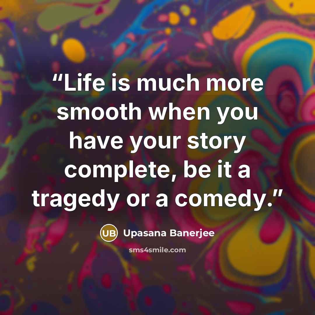 “Life is much more smooth when you have your story complete, be it a tragedy or a comedy.” quote by Upasana Banerjee