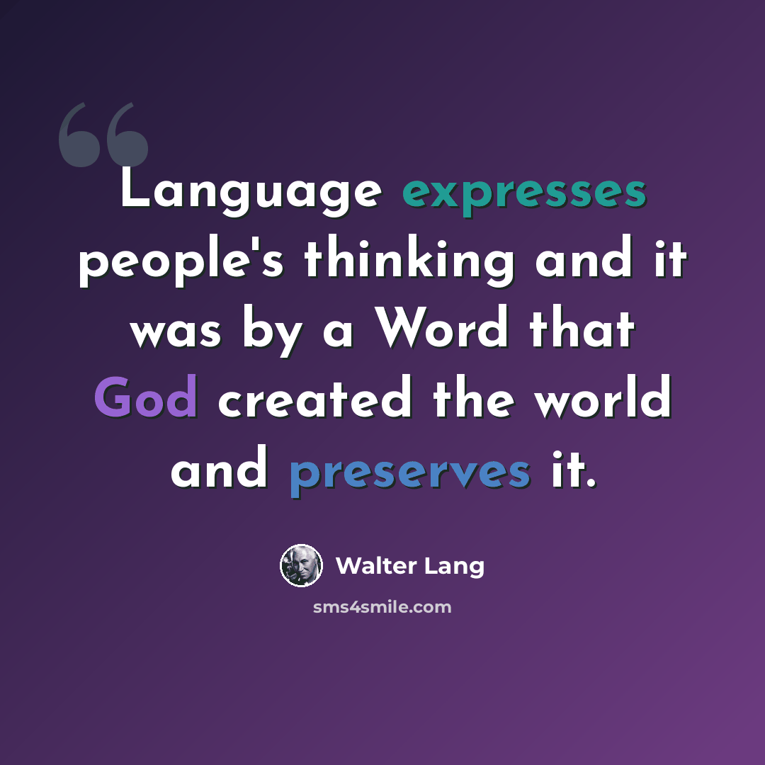 “Language expresses people's thinking and it was by a Word that God created the world and preserves it.” quote by Walter Lang