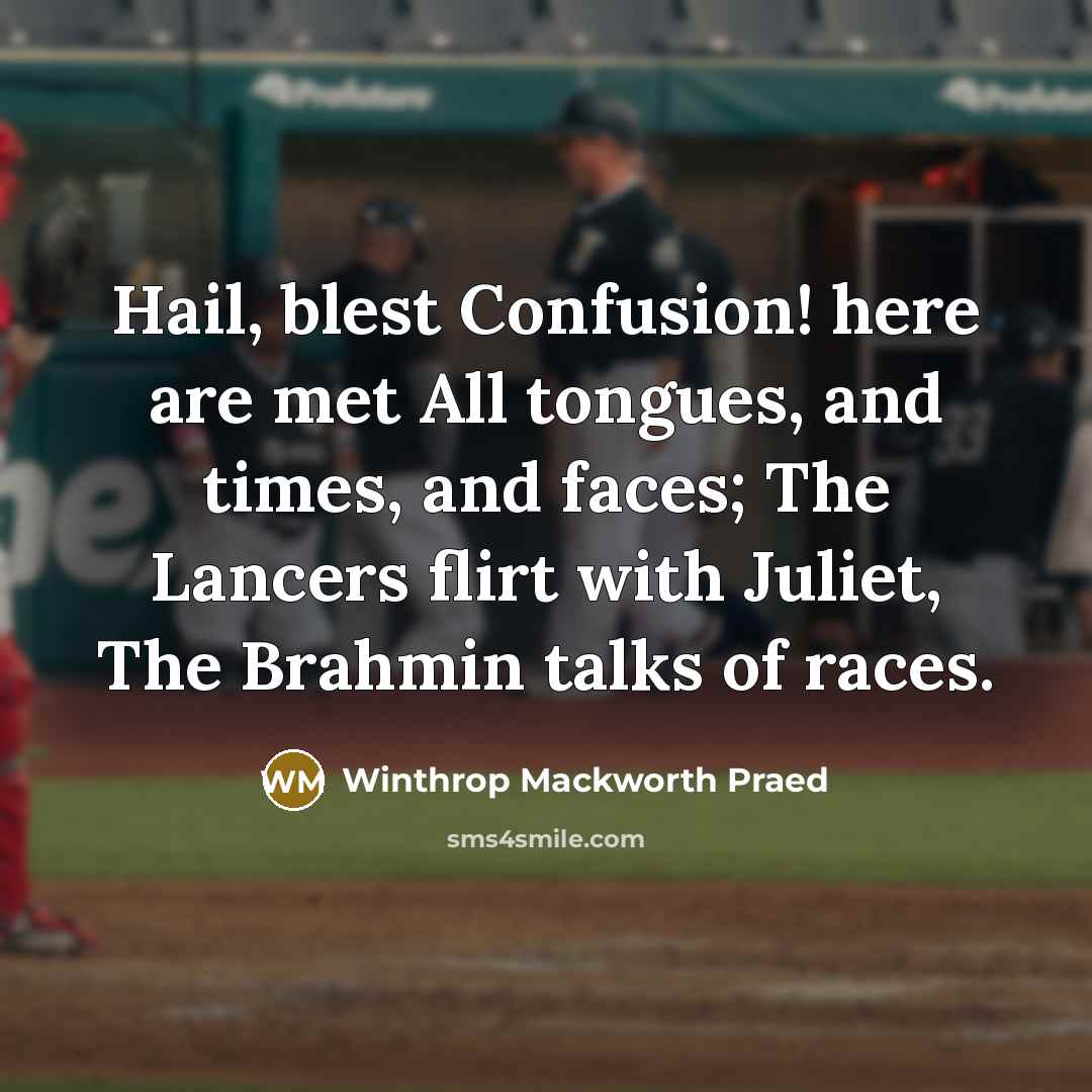 “Hail, blest Confusion! here are met All tongues, and times, and faces; The Lancers flirt with Juliet, The Brahmin talks of races.” quote by Winthrop Mackworth Praed