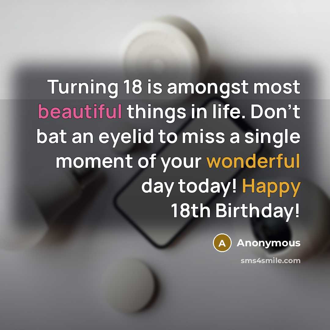“Turning 18 is amongst most beautiful things in life. Don't bat an eyelid to miss a single moment of your wonderful day today! Happy 18th Birthday!” quote by Anonymous