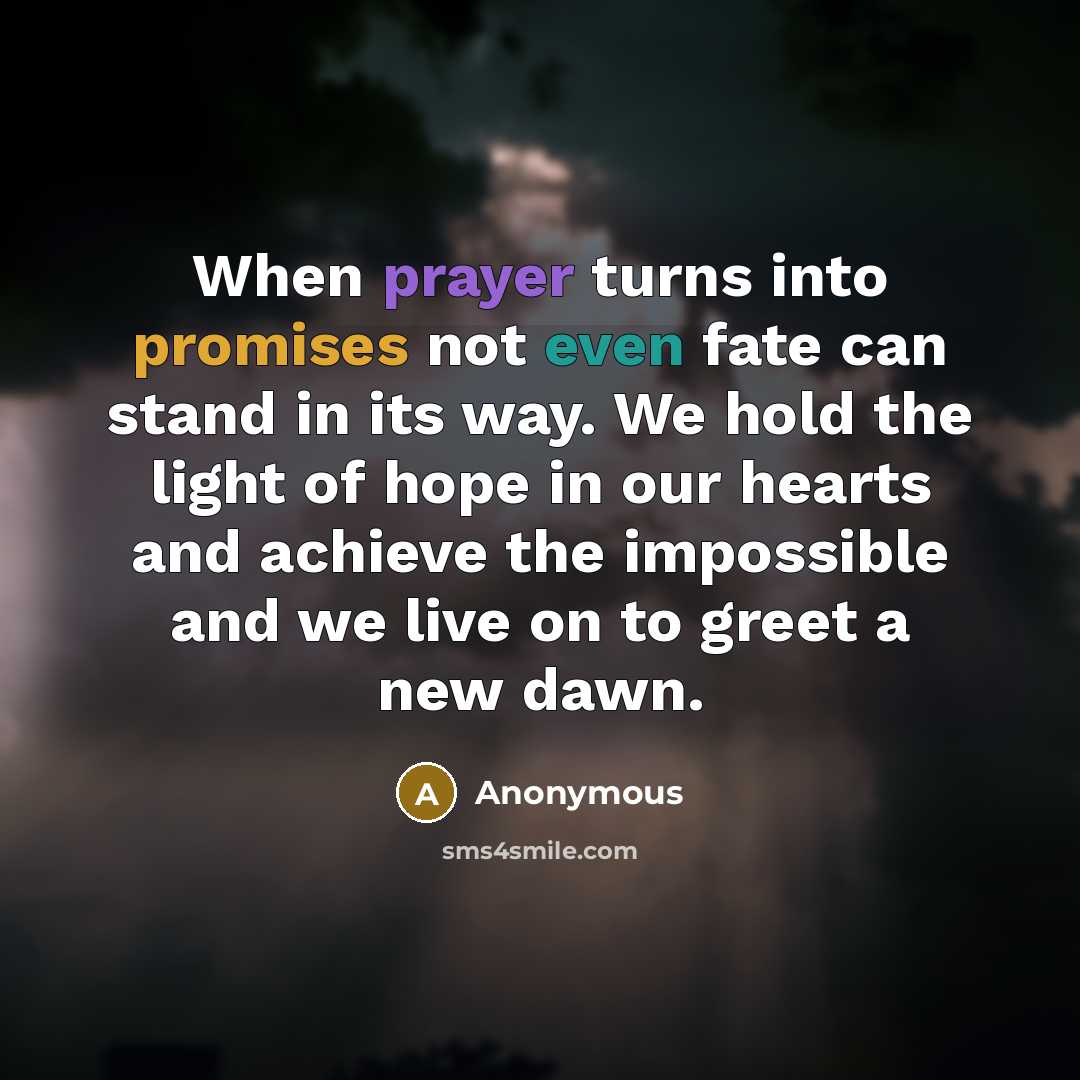 “When prayer turns into promises not even fate can stand in its way. We hold the light of hope in our hearts and achieve the impossible and we live on to greet a new dawn.” quote by Anonymous
