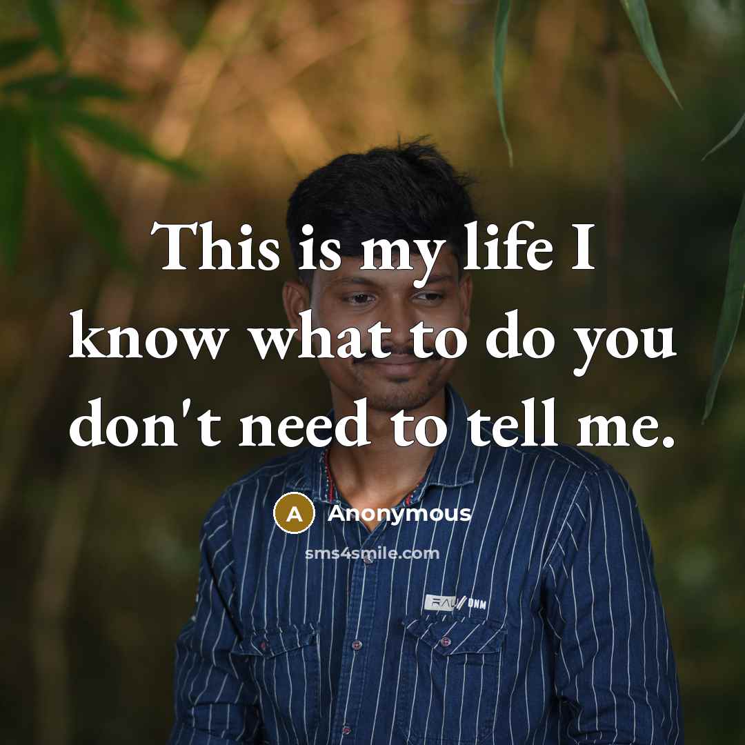 “This is my life I know what to do you don't need to tell me.” quote by Anonymous