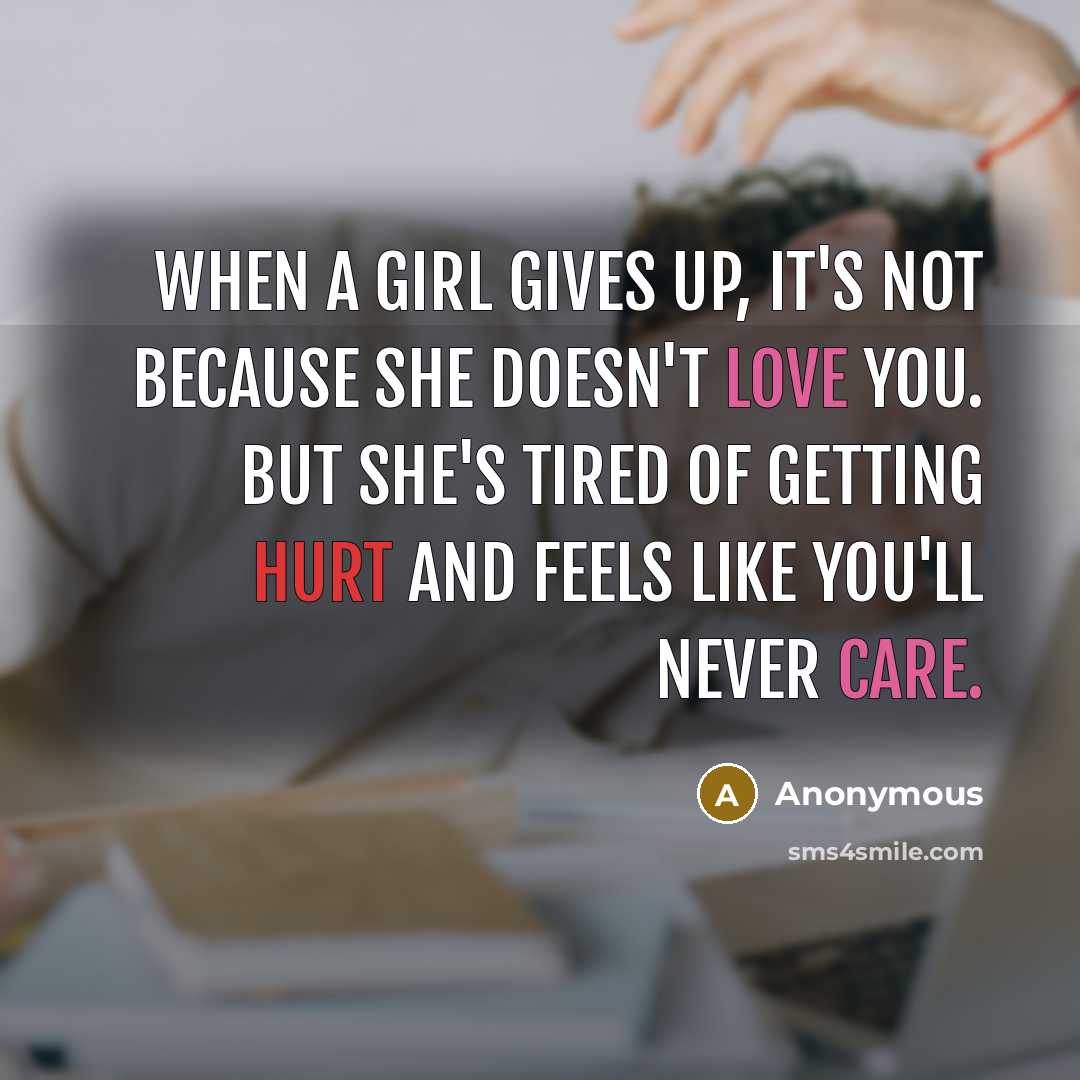 “When a girl gives up, it's not because she doesn't love you. But she's tired of getting hurt and feels like you'll never care.” quote by Anonymous