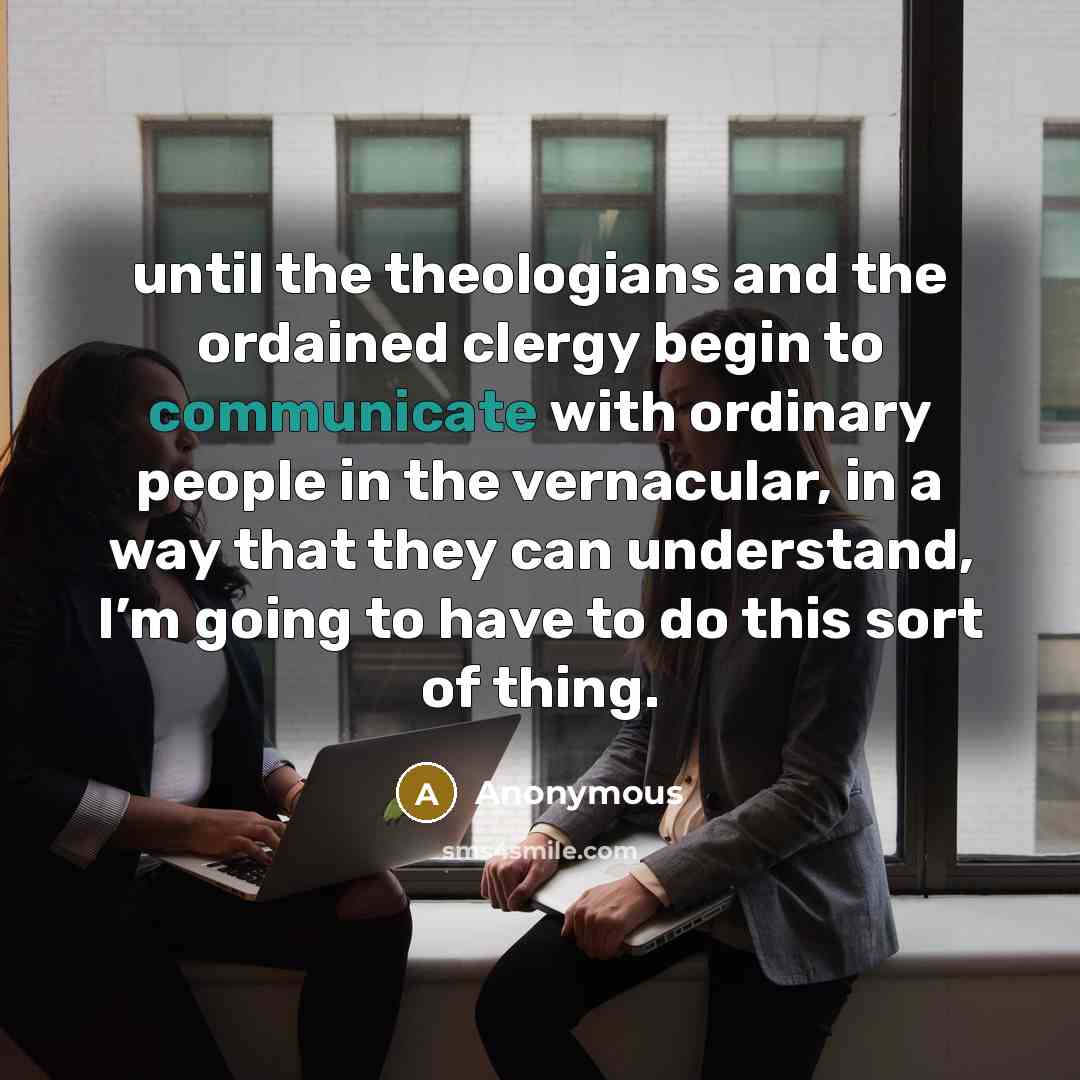 “until the theologians and the ordained clergy begin to communicate with ordinary people in the vernacular, in a way that they can understand, I’m going to have to do this sort of thing.” quote by Anonymous