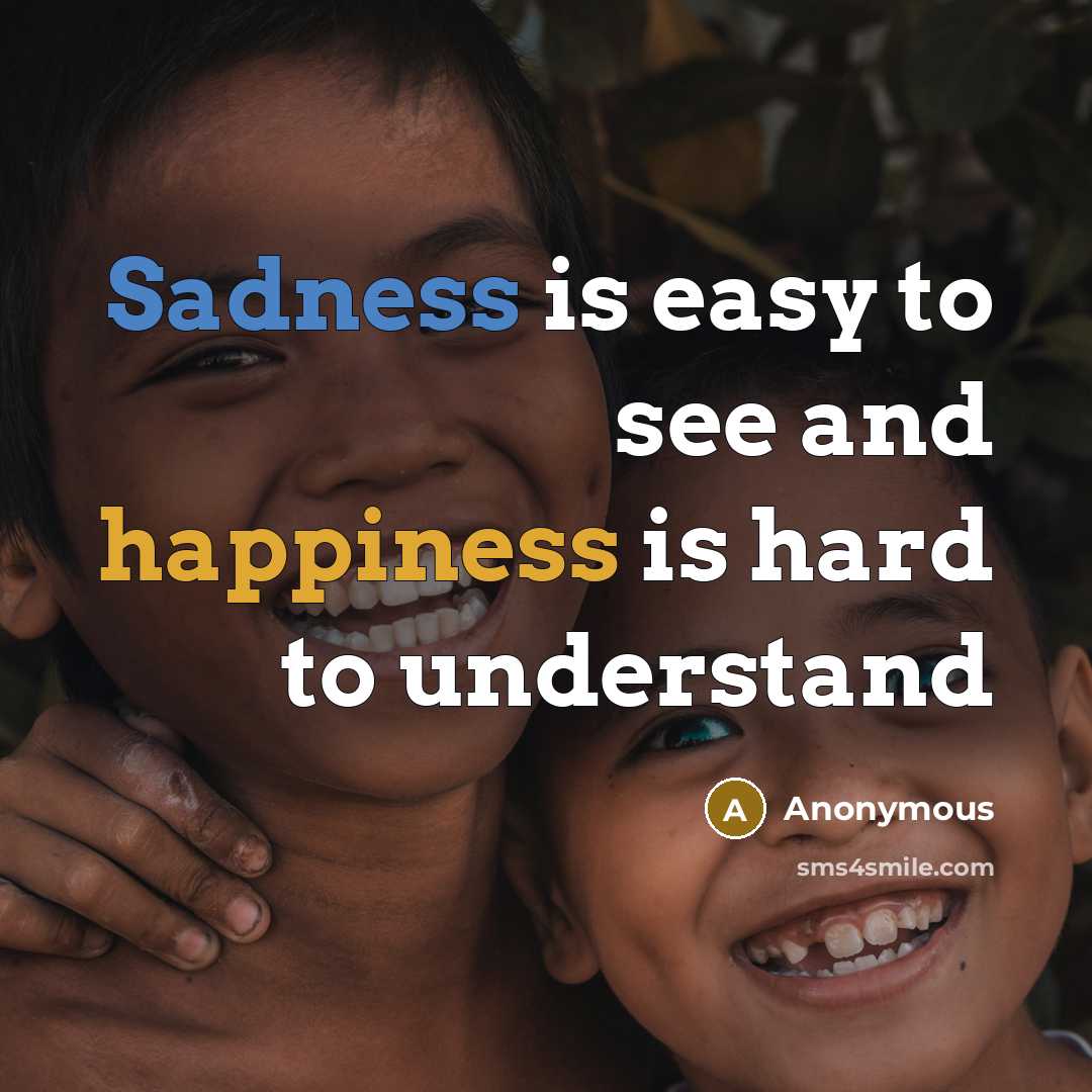“Sadness is easy to see and happiness is hard to understand” quote by Anonymous