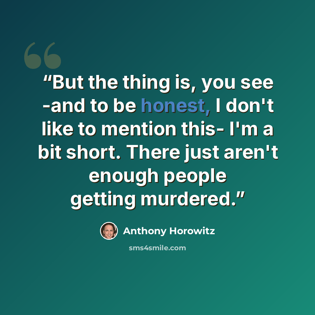 “But the thing is, you see -and to be honest, I don't like to mention this- I'm a bit short. There just aren't enough people getting murdered.” quote by Anthony Horowitz