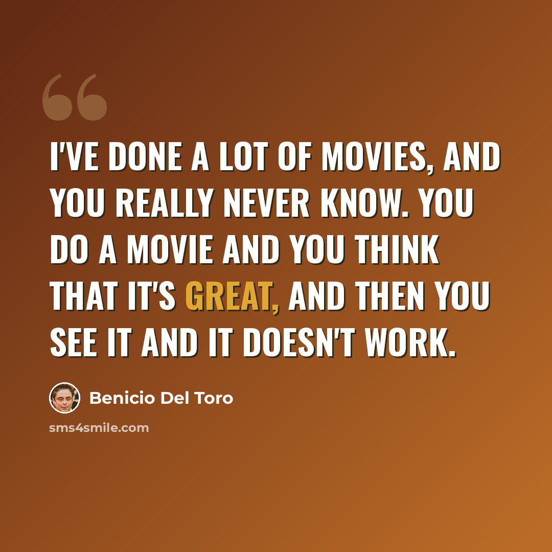 “I've done a lot of movies, and you really never know. You do a movie and you think that it's great, and then you see it and it doesn't work.” quote by Benicio Del Toro