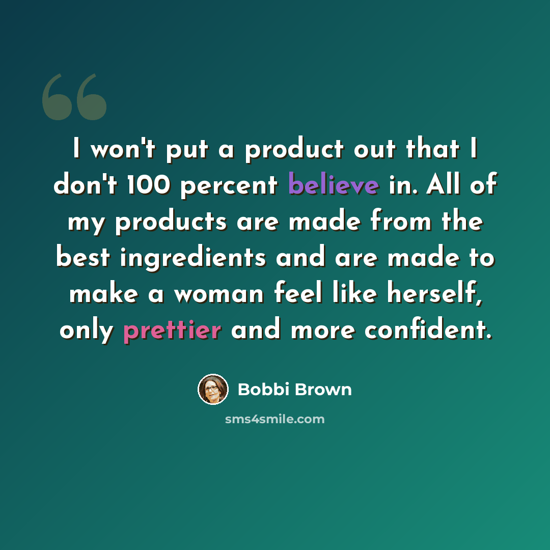 “I won't put a product out that I don't 100 percent believe in. All of my products are made from the best ingredients and are made to make a woman feel like herself, only prettier and more confident.” quote by Bobbi Brown