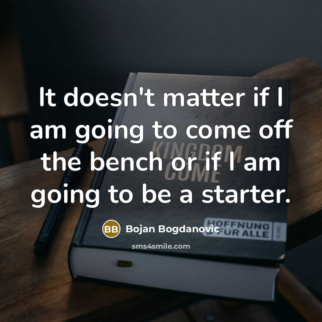 “It doesn't matter if I am going to come off the bench or if I am going to be a starter.” quote by Bojan Bogdanovic