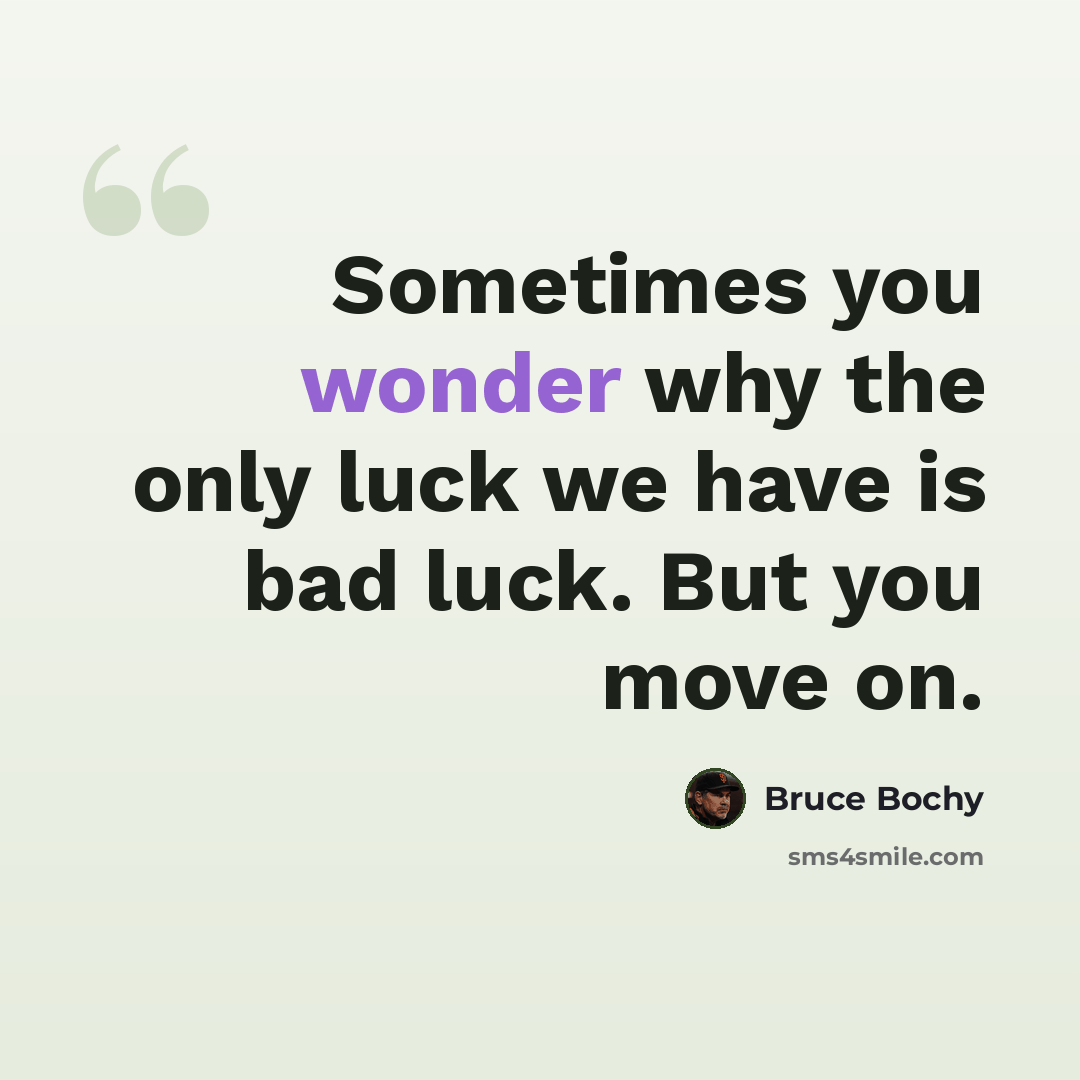 “Sometimes you wonder why the only luck we have is bad luck. But you move on.” quote by Bruce Bochy
