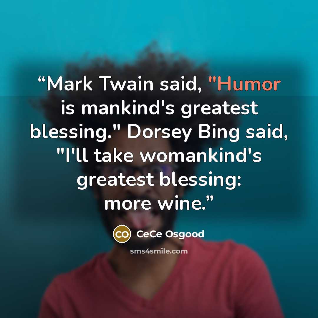 “Mark Twain said, "Humor is mankind's greatest blessing." Dorsey Bing said, "I'll take womankind's greatest blessing: more wine.” quote by CeCe Osgood
