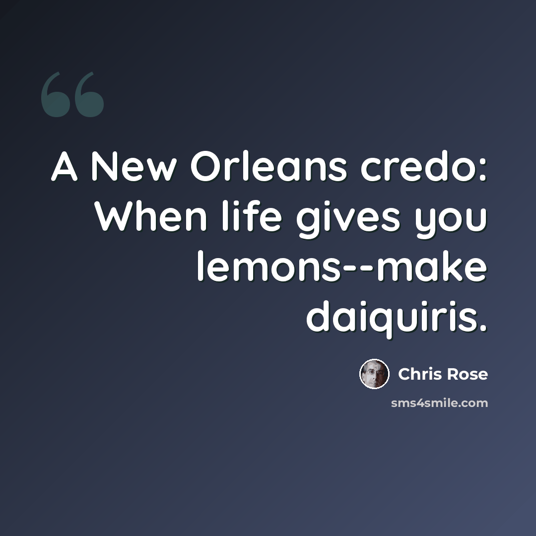 “A New Orleans credo: When life gives you lemons--make daiquiris.” quote by Chris Rose