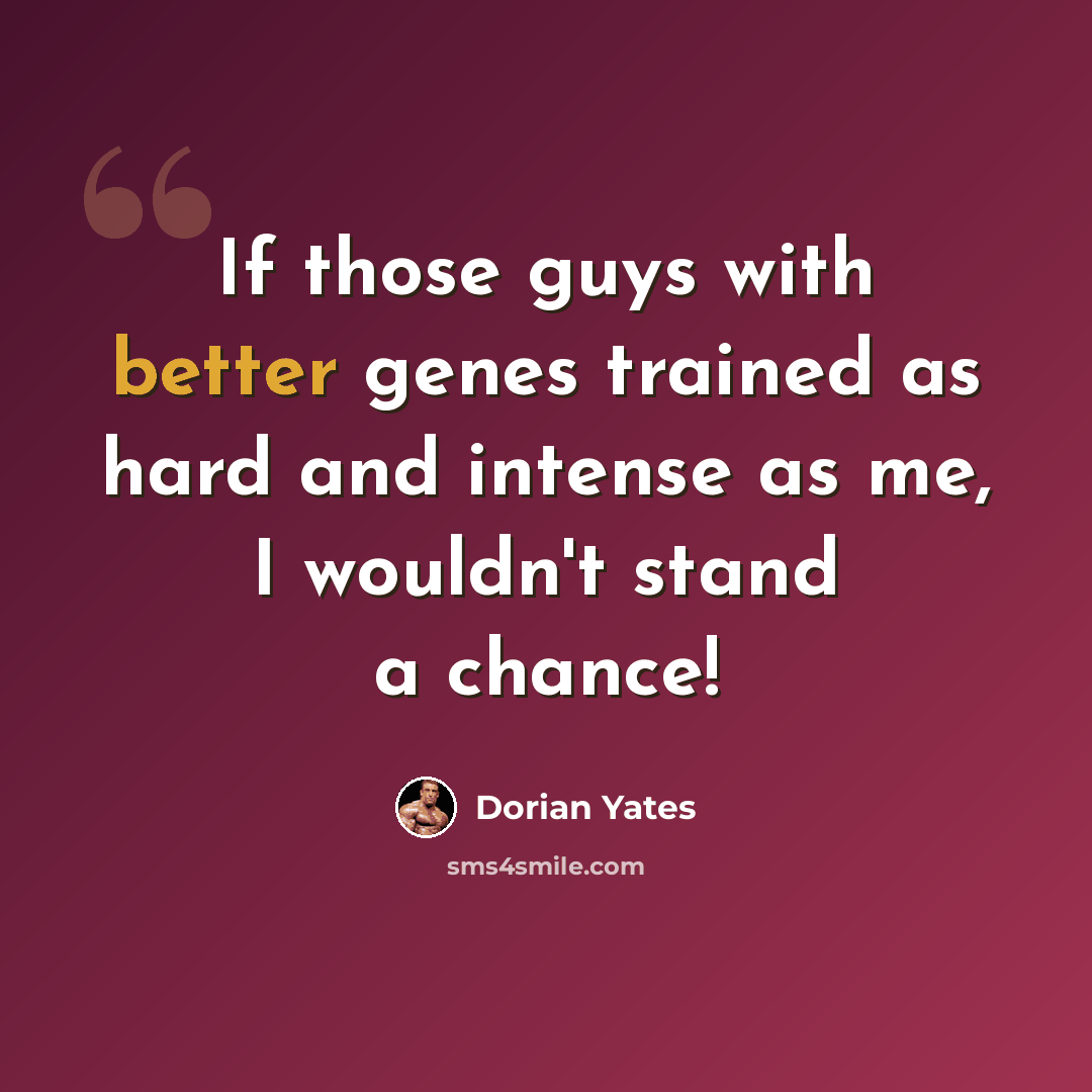 “If those guys with better genes trained as hard and intense as me, I wouldn't stand a chance!” quote by Dorian Yates