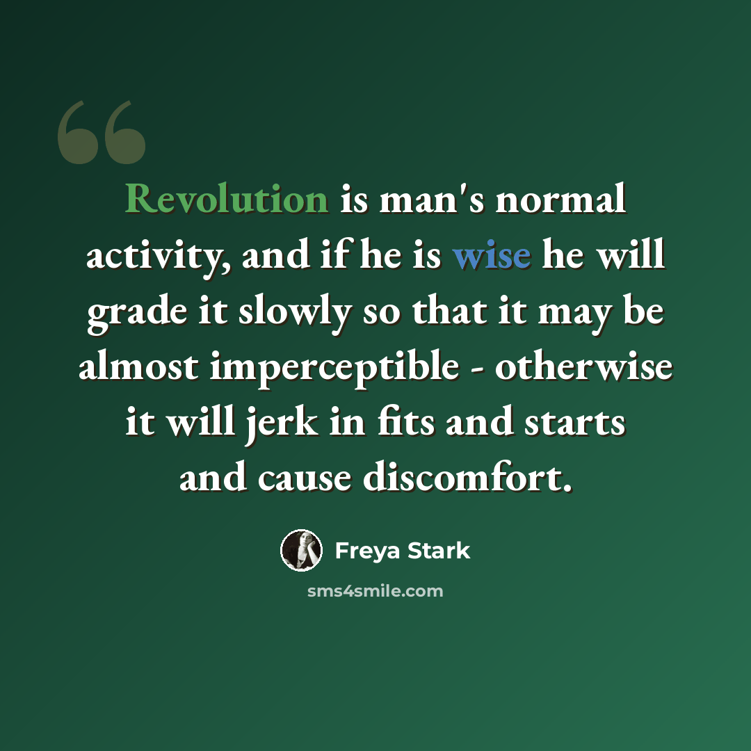 “Revolution is man's normal activity, and if he is wise he will grade it slowly so that it may be almost imperceptible - otherwise it will jerk in fits and starts and cause discomfort.” quote by Freya Stark
