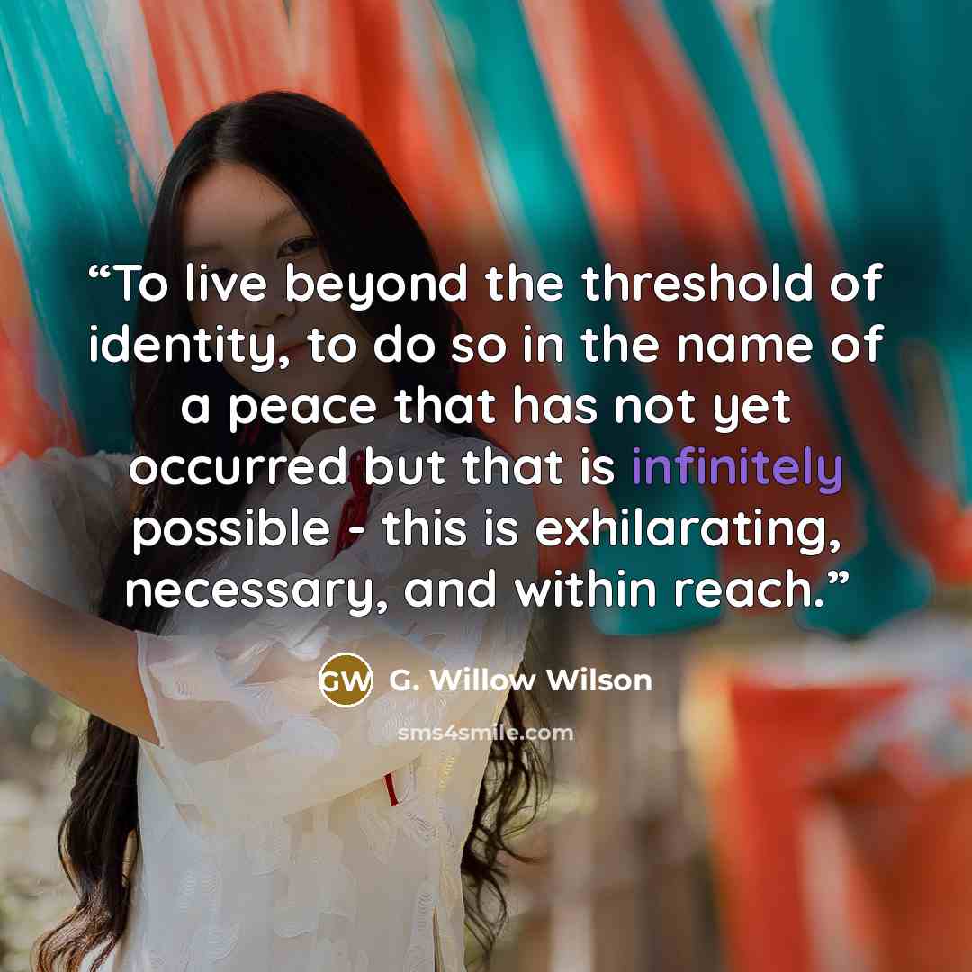“To live beyond the threshold of identity, to do so in the name of a peace that has not yet occurred but that is infinitely possible - this is exhilarating, necessary, and within reach.” quote by G. Willow Wilson