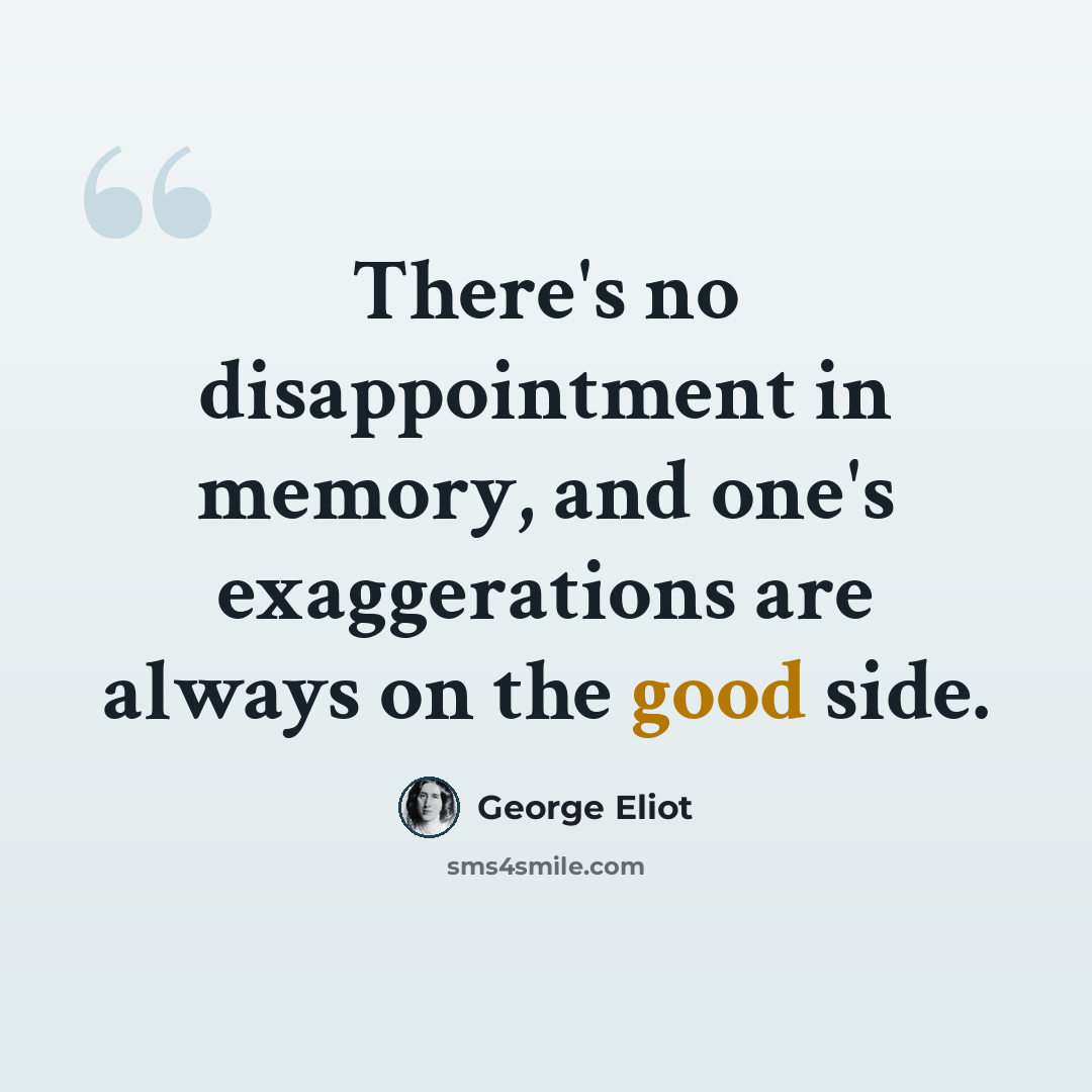 “There's no disappointment in memory, and one's exaggerations are always on the good side.” quote by George Eliot