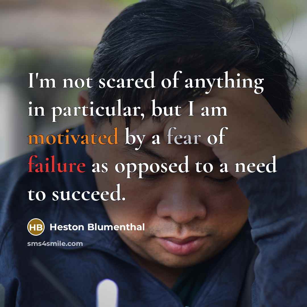 “I'm not scared of anything in particular, but I am motivated by a fear of failure as opposed to a need to succeed.” quote by Heston Blumenthal
