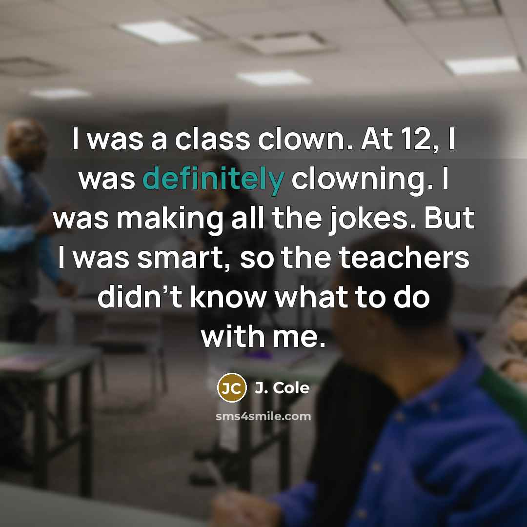 “I was a class clown. At 12, I was definitely clowning. I was making all the jokes. But I was smart, so the teachers didn't know what to do with me.” quote by J. Cole