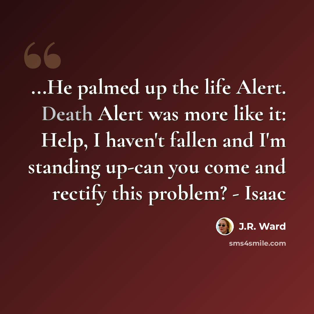 “...He palmed up the life Alert. Death Alert was more like it: Help, I haven't fallen and I'm standing up-can you come and rectify this problem? - Isaac” quote by J.R. Ward