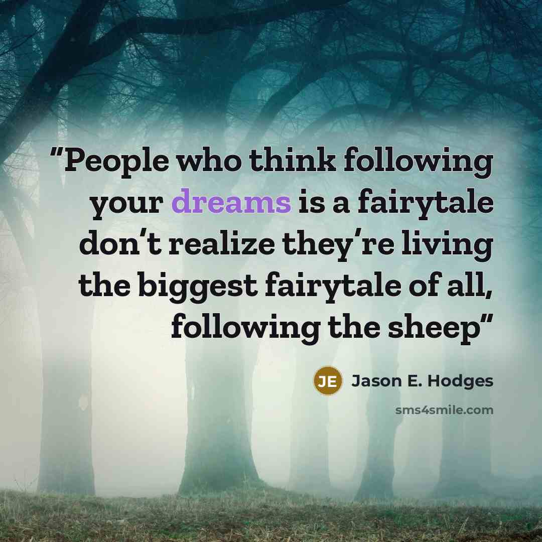 “People who think following your dreams is a fairytale don’t realize they’re living the biggest fairytale of all, following the sheep” quote by Jason E. Hodges