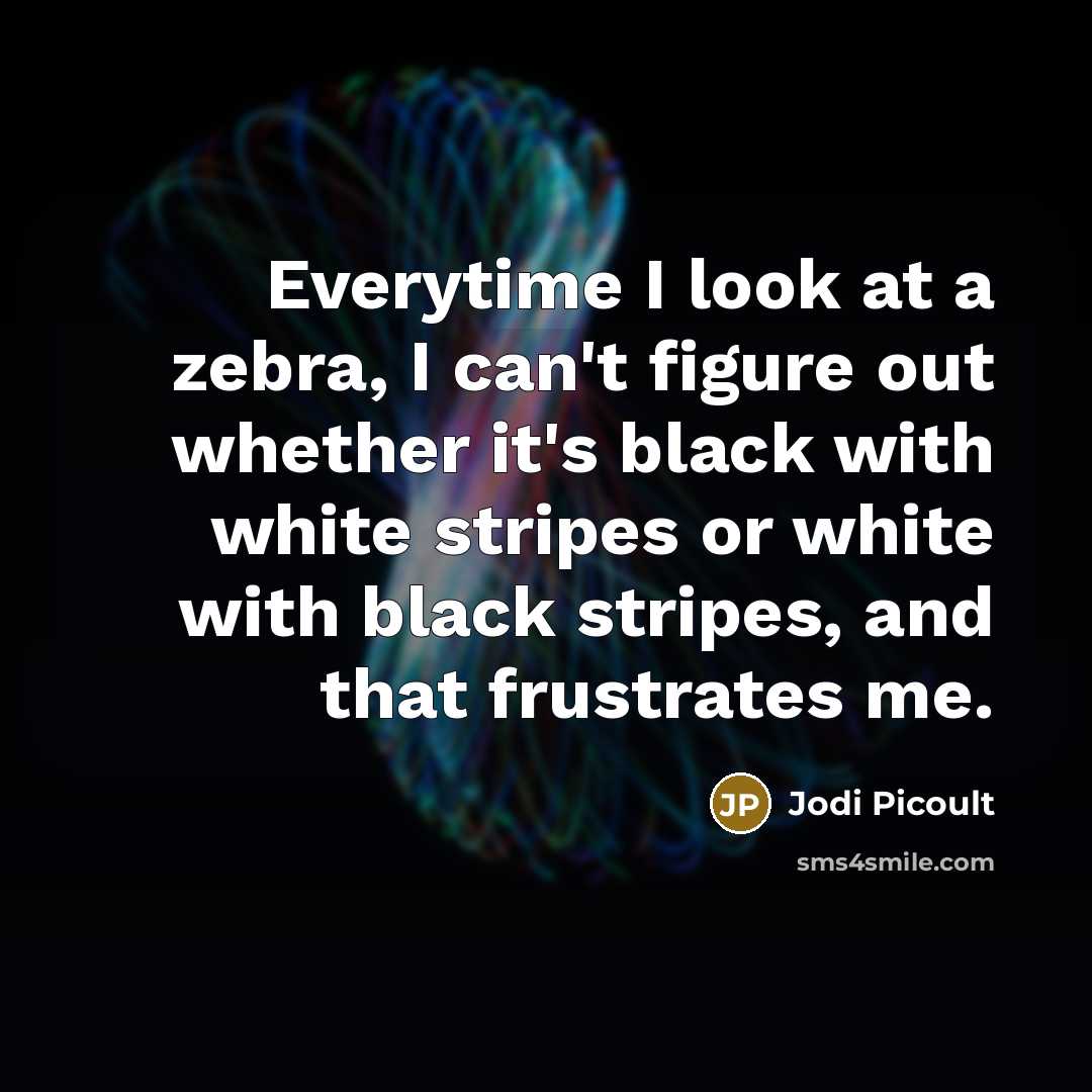 “Everytime I look at a zebra, I can't figure out whether it's black with white stripes or white with black stripes, and that frustrates me.” quote by Jodi Picoult