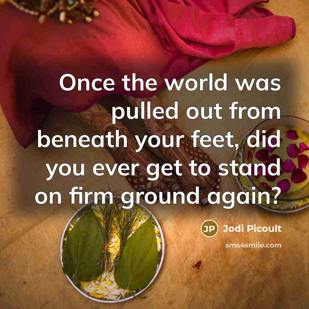 “Once the world was pulled out from beneath your feet, did you ever get to stand on firm ground again?” quote by Jodi Picoult