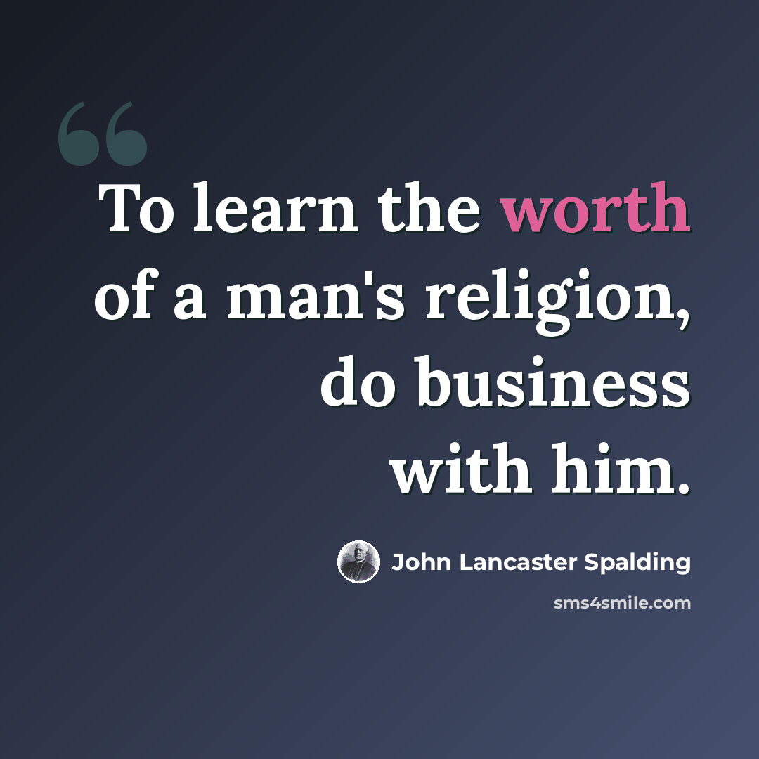 “To learn the worth of a man's religion, do business with him.” quote by John Lancaster Spalding