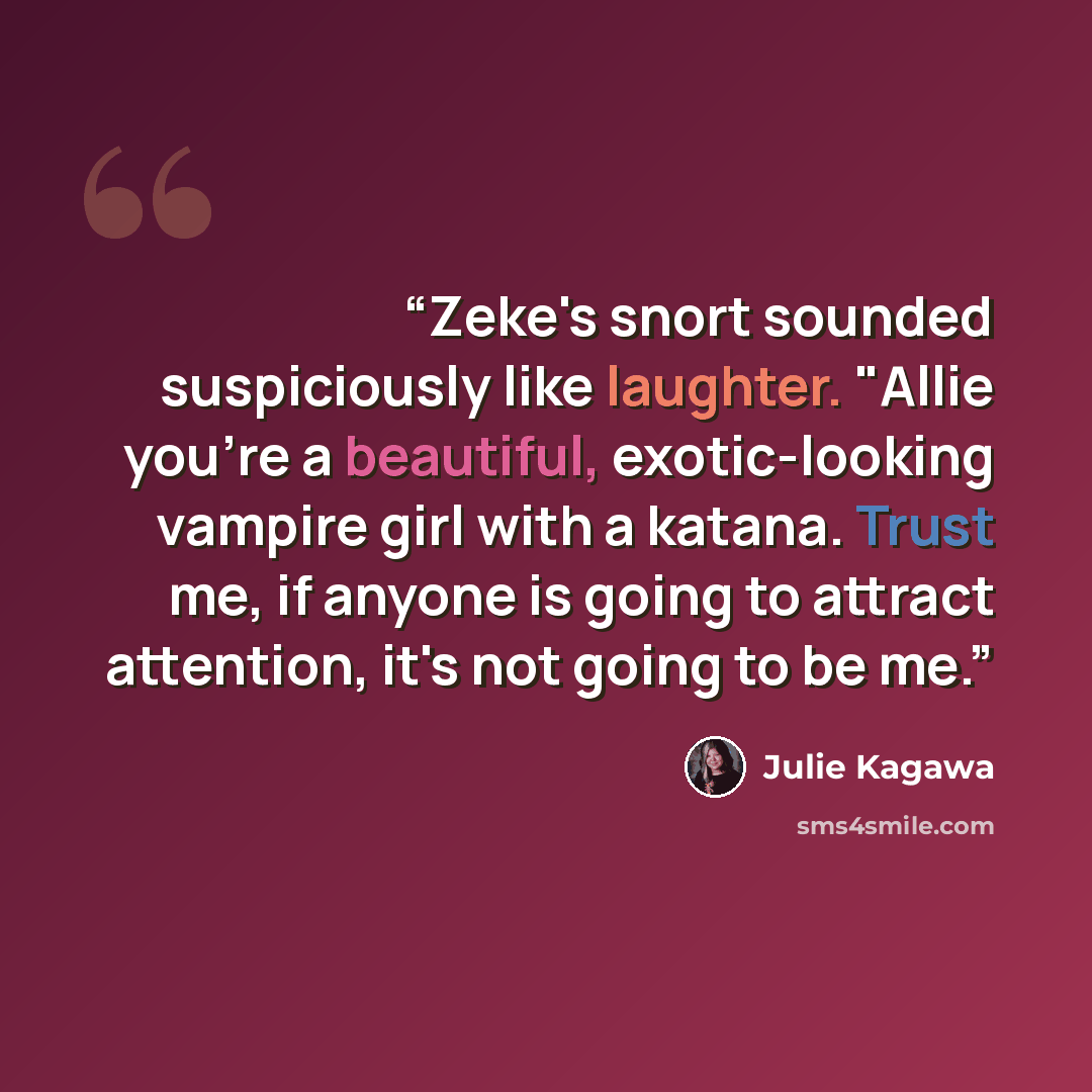 “Zeke's snort sounded suspiciously like laughter. "Allie you're a beautiful, exotic-looking vampire girl with a katana. Trust me, if anyone is going to attract attention, it's not going to be me.” quote by Julie Kagawa