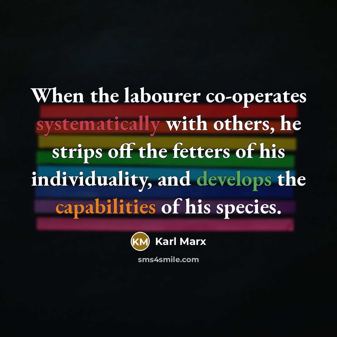 “When the labourer co-operates systematically with others, he strips off the fetters of his individuality, and develops the capabilities of his species.” quote by Karl Marx