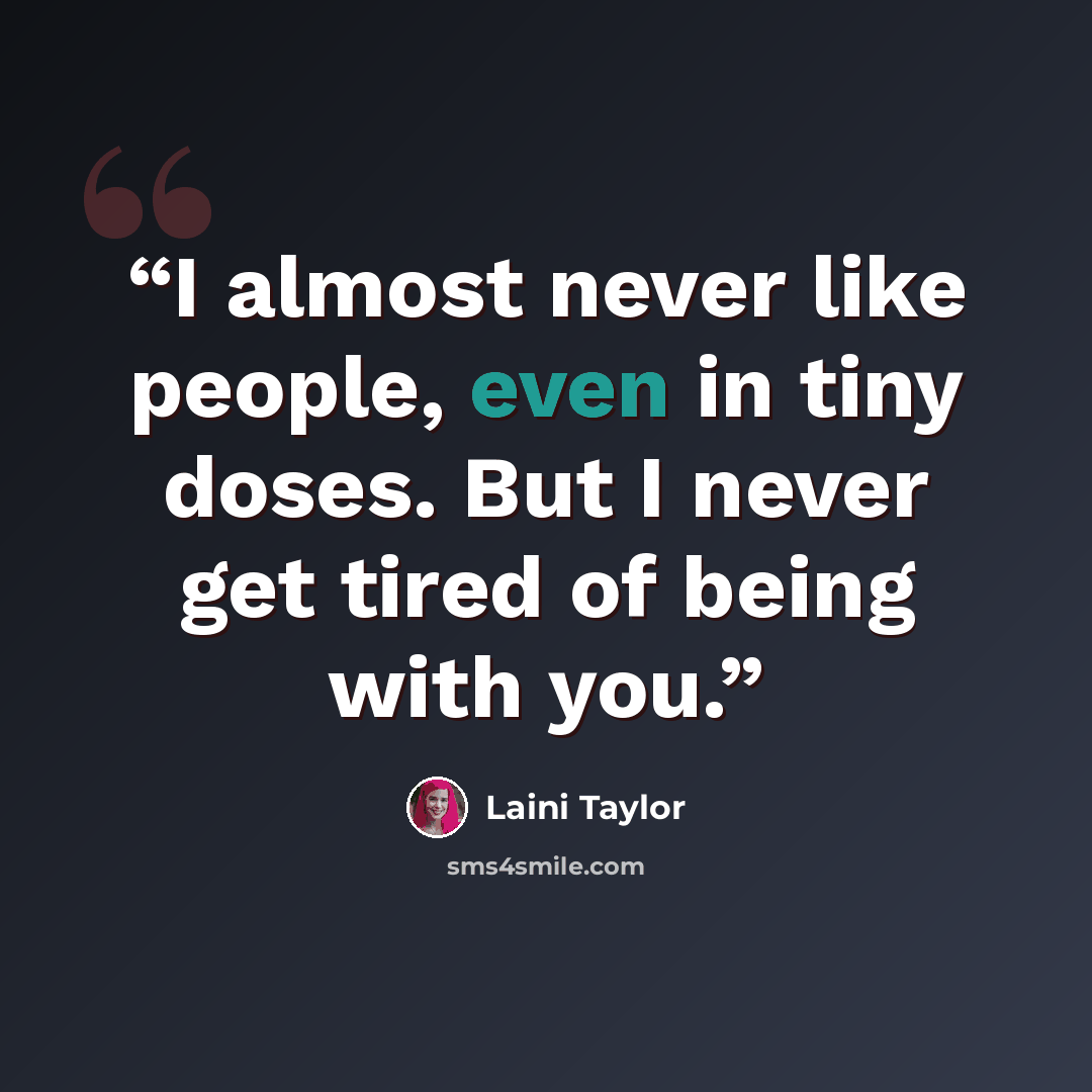 “I almost never like people, even in tiny doses. But I never get tired of being with you.” quote by Laini Taylor