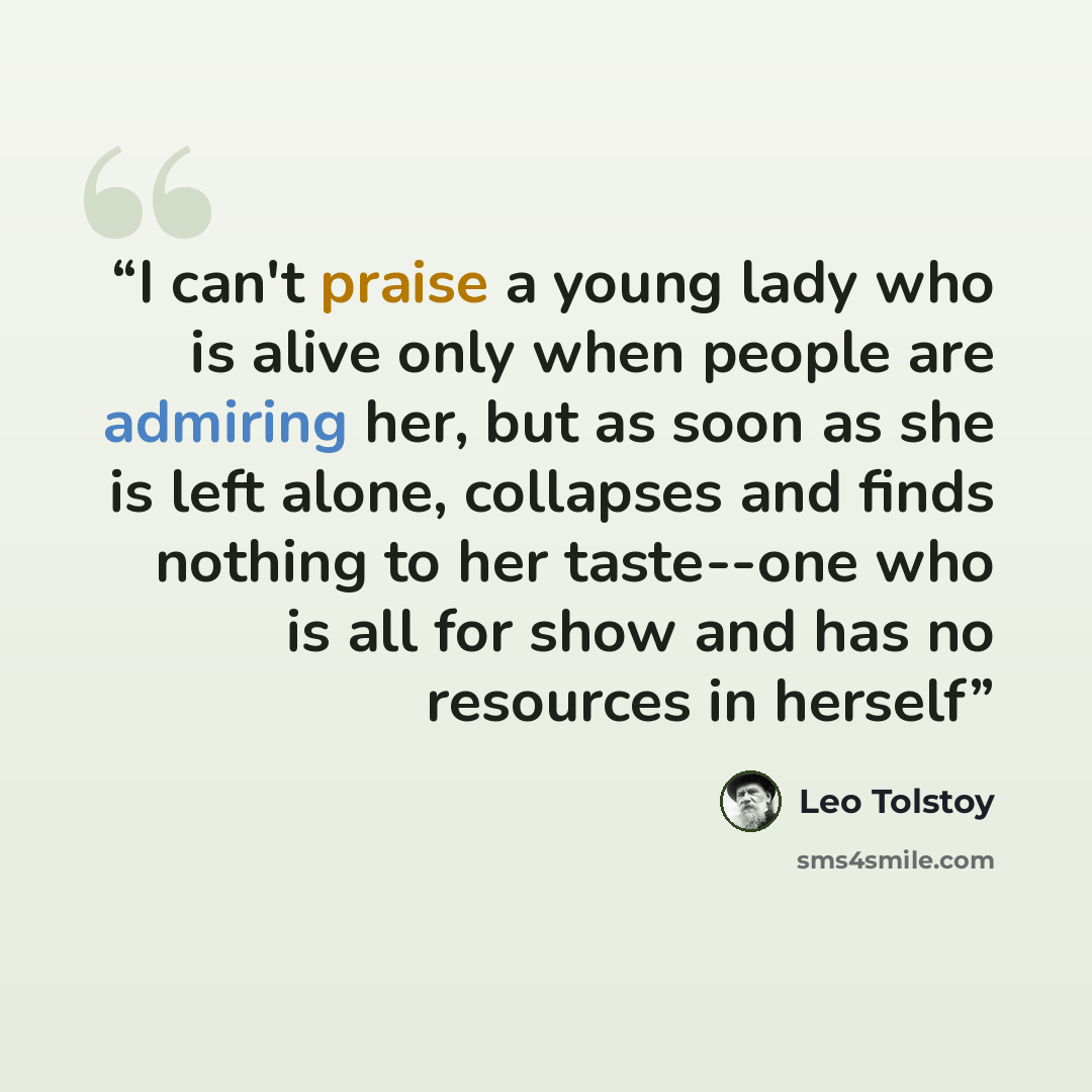 “I can't praise a young lady who is alive only when people are admiring her, but as soon as she is left alone, collapses and finds nothing to her taste--one who is all for show and has no resources in herself” quote by Leo Tolstoy