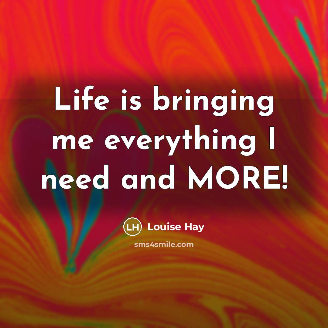 “Life is bringing me everything I need and MORE!” quote by Louise Hay