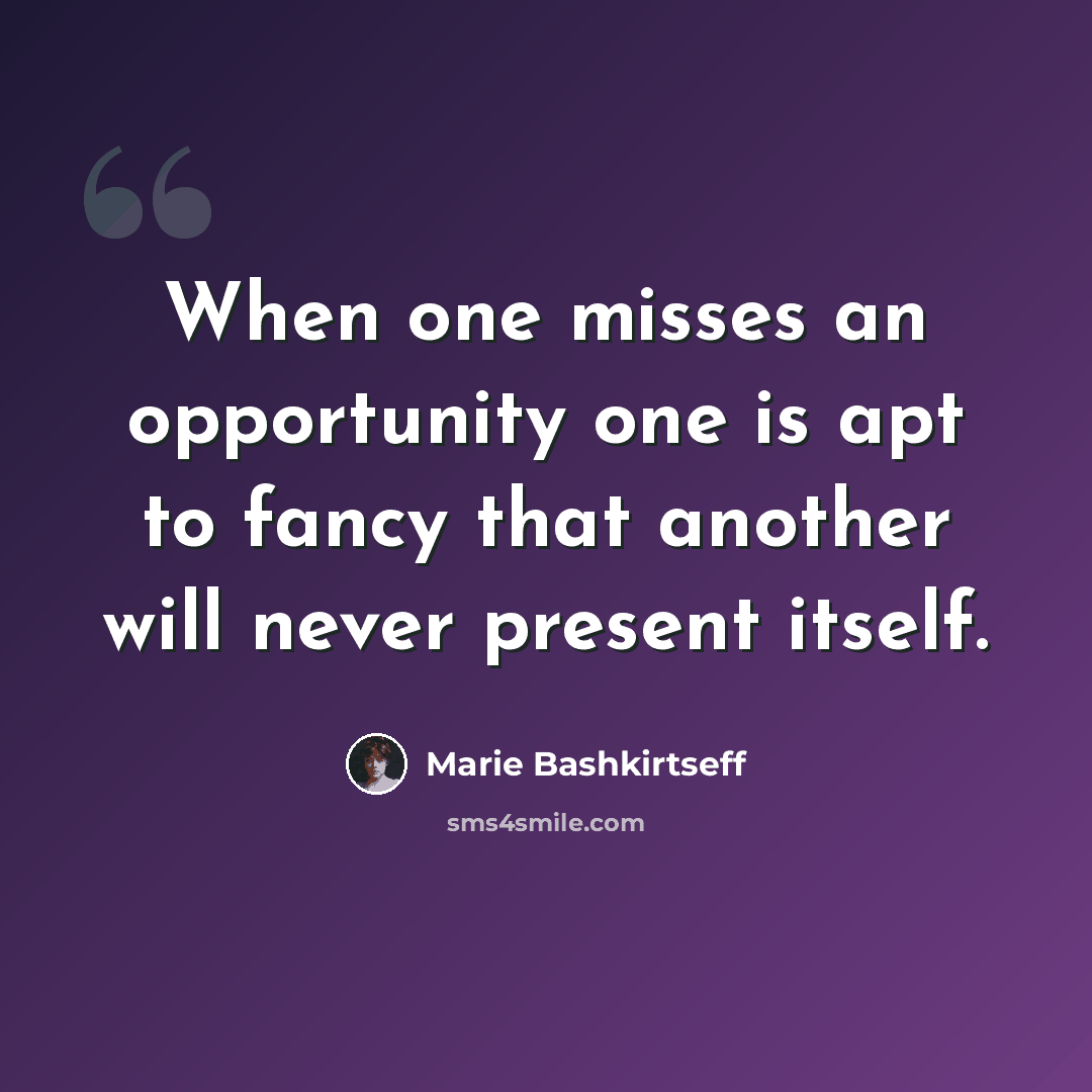 “When one misses an opportunity one is apt to fancy that another will never present itself.” quote by Marie Bashkirtseff
