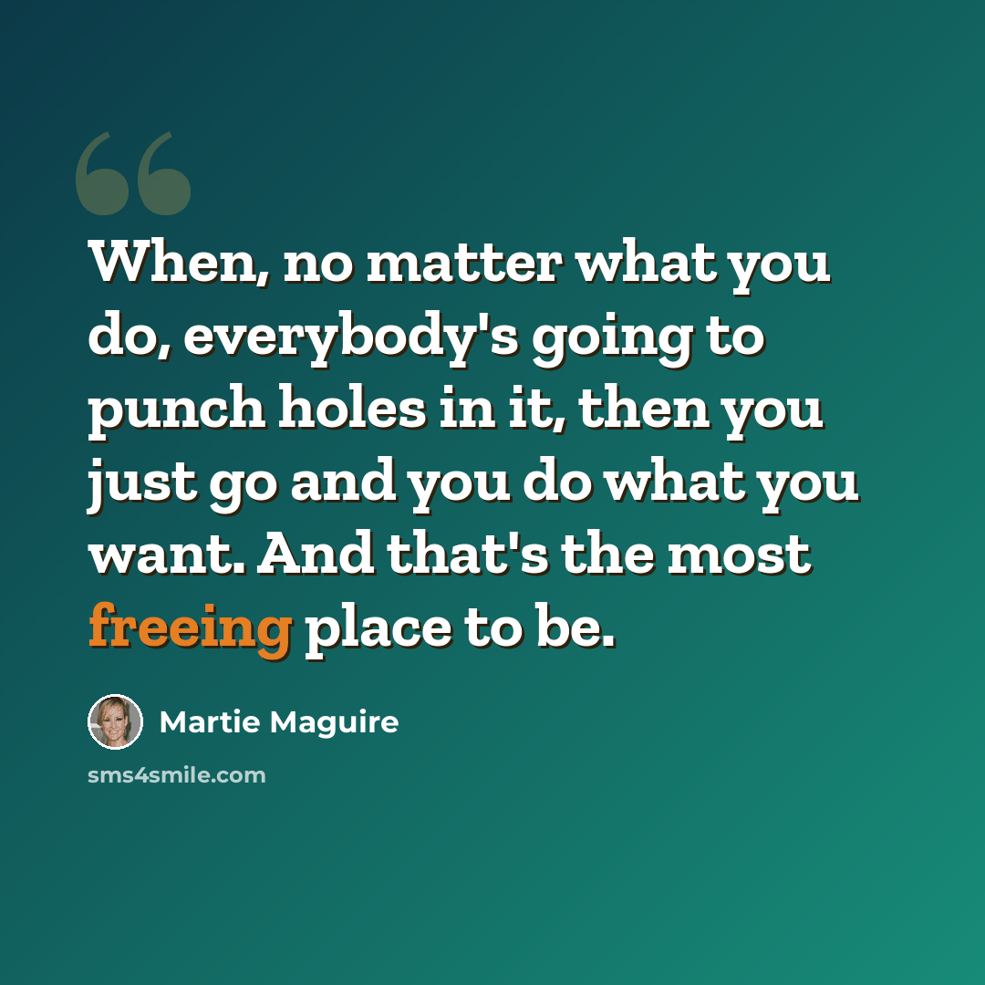 “When, no matter what you do, everybody's going to punch holes in it, then you just go and you do what you want. And that's the most freeing place to be.” quote by Martie Maguire