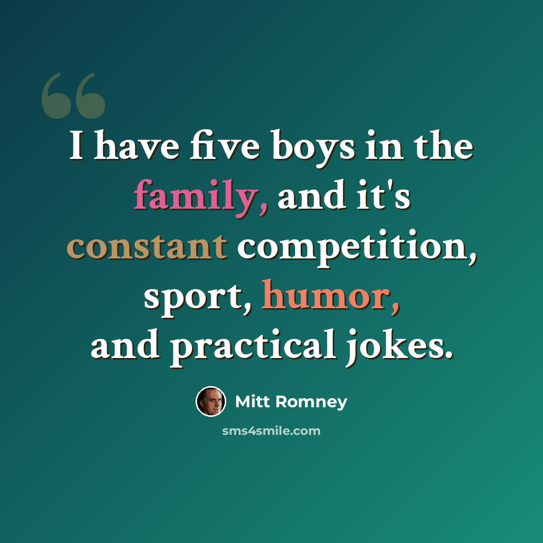 “I have five boys in the family, and it's constant competition, sport, humor, and practical jokes.” quote by Mitt Romney