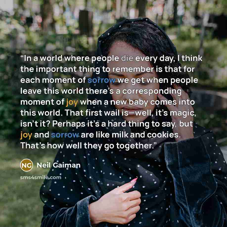 “In a world where people die every day, I think the important thing to remember is that for each moment of sorrow we get when people leave this world there’s a corresponding moment of joy when a new baby comes into this world. That first wail is—well, it’s magic, isn’t it? Perhaps it’s a hard thing…” quote by Neil Gaiman