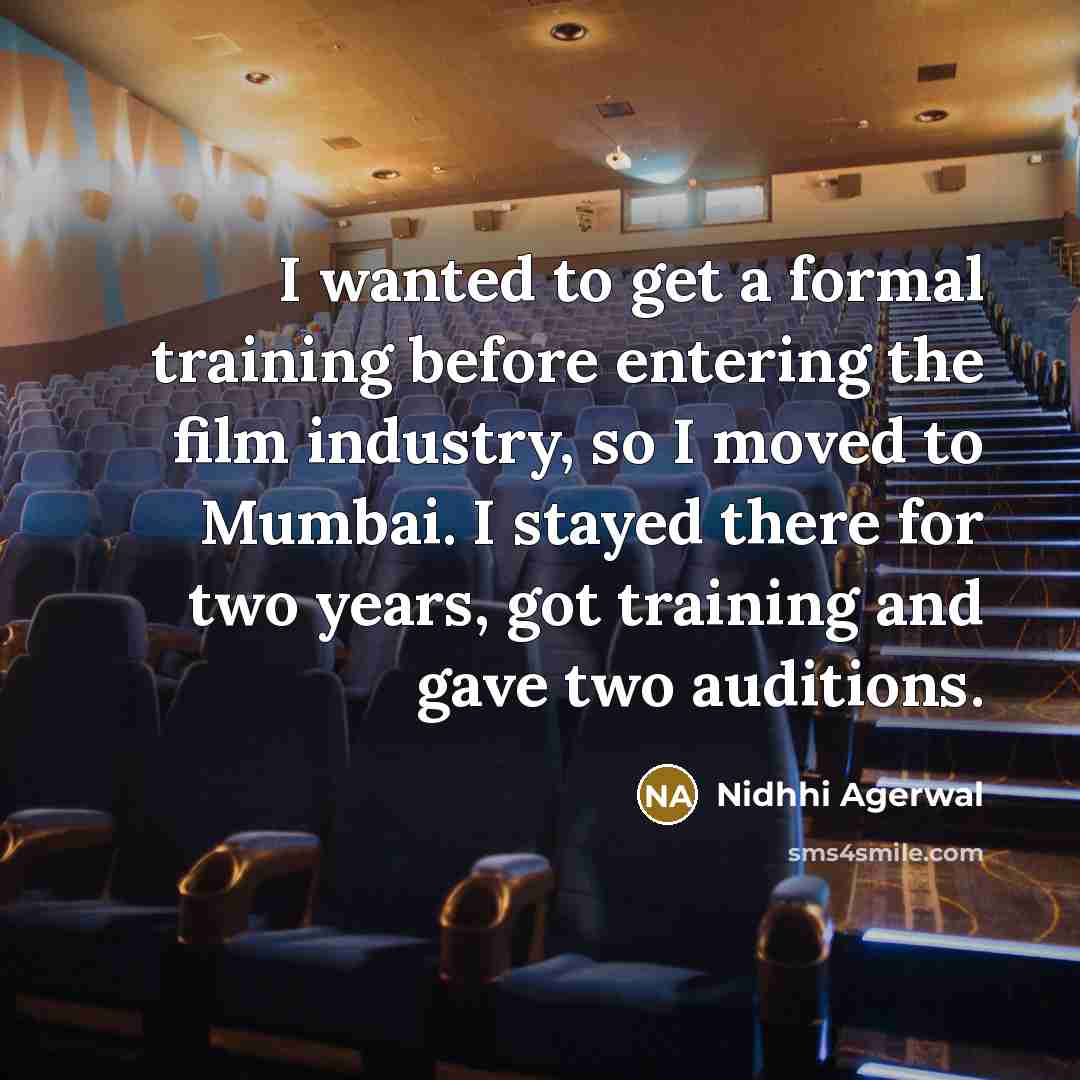 “I wanted to get a formal training before entering the film industry, so I moved to Mumbai. I stayed there for two years, got training and gave two auditions.” quote by Nidhhi Agerwal