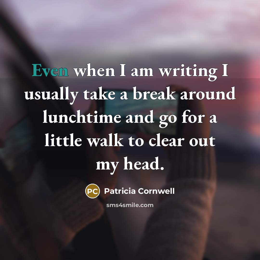 “Even when I am writing I usually take a break around lunchtime and go for a little walk to clear out my head.” quote by Patricia Cornwell