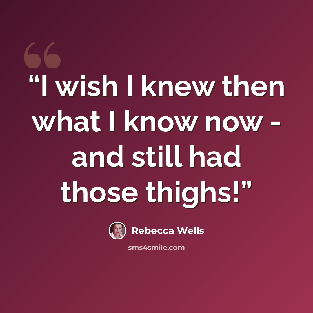 “I wish I knew then what I know now - and still had those thighs!” quote by Rebecca Wells