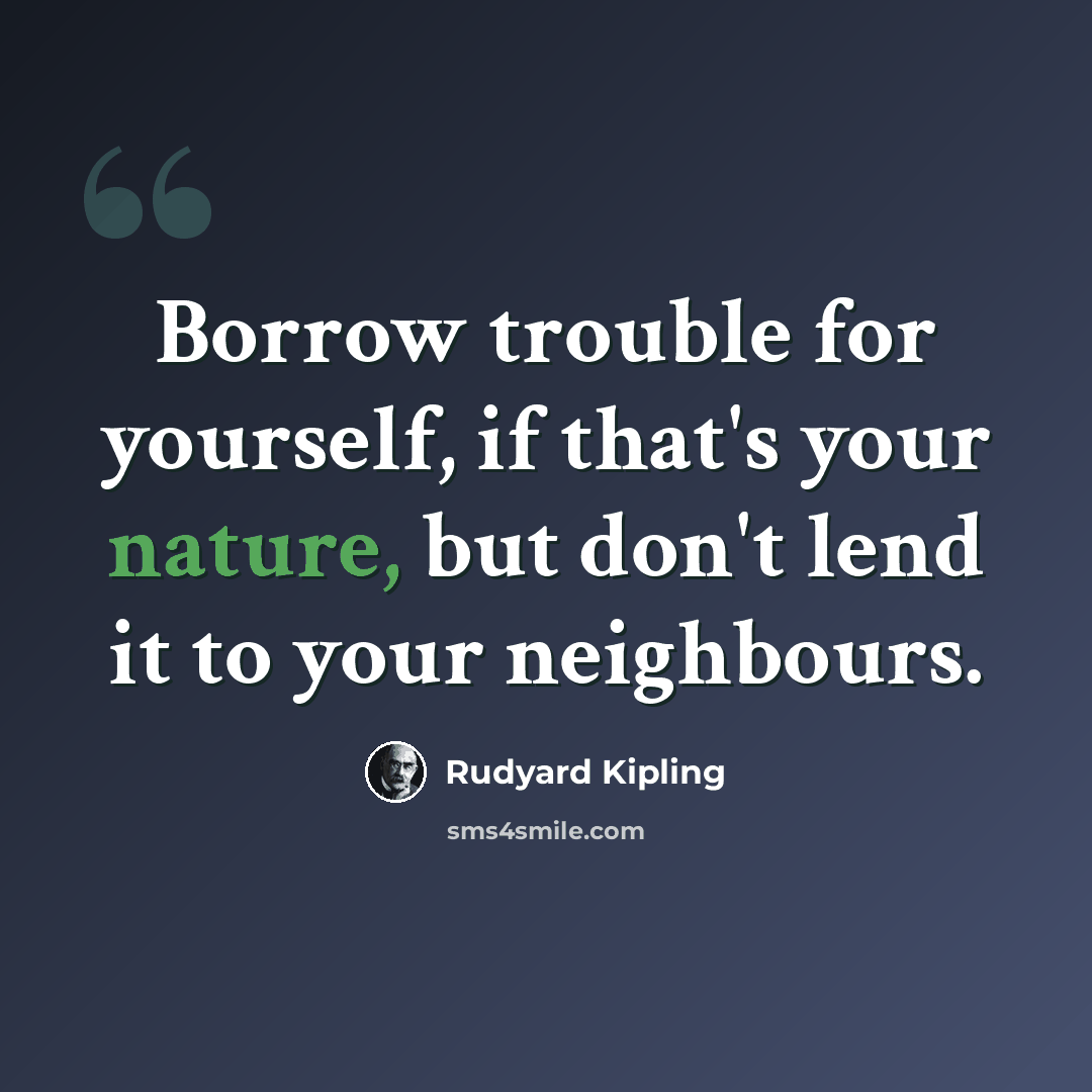 “Borrow trouble for yourself, if that's your nature, but don't lend it to your neighbours.” quote by Rudyard Kipling