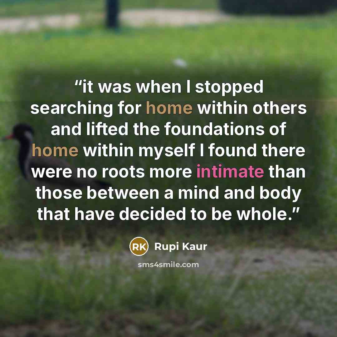“it was when I stopped searching for home within others and lifted the foundations of home within myself I found there were no roots more intimate than those between a mind and body that have decided to be whole.” quote by Rupi Kaur