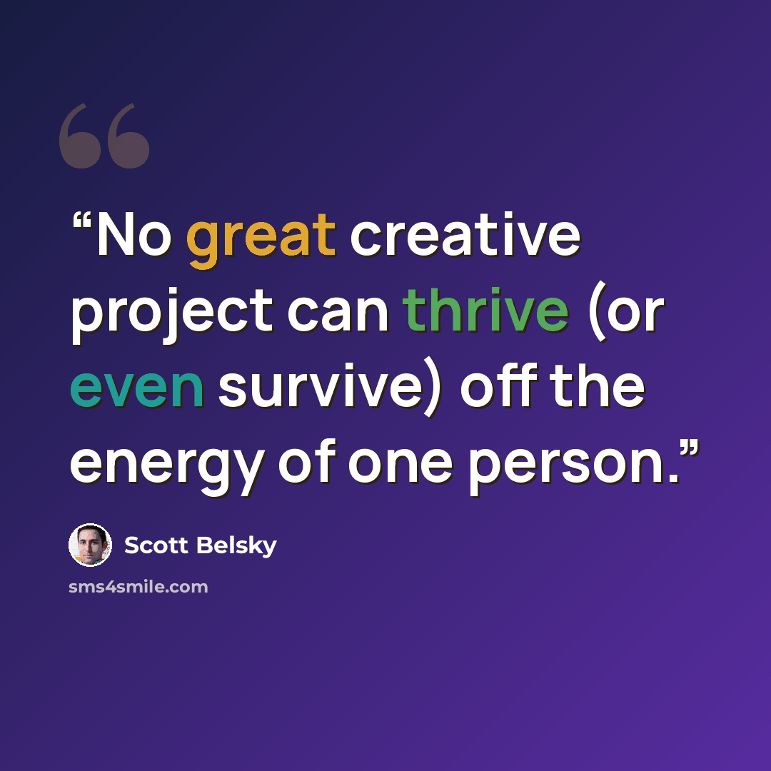 “No great creative project can thrive (or even survive) off the energy of one person.” quote by Scott Belsky
